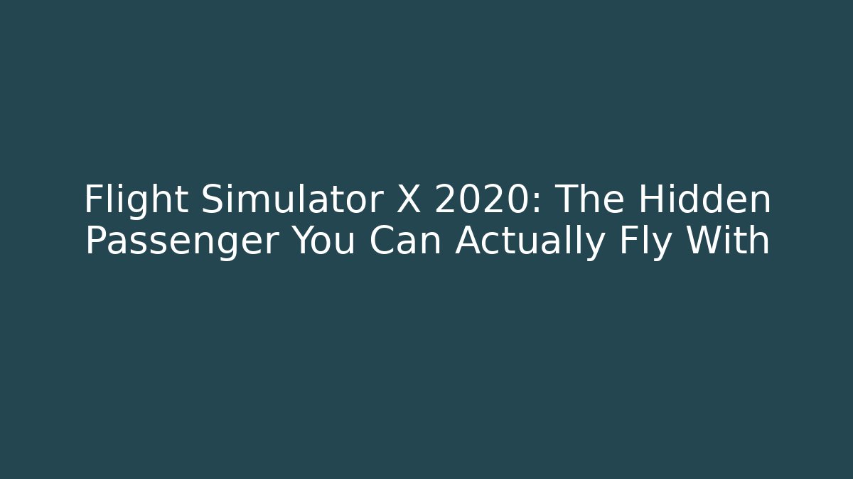 Flight Simulator X 2020: The Hidden Passenger You Can Actually Fly With