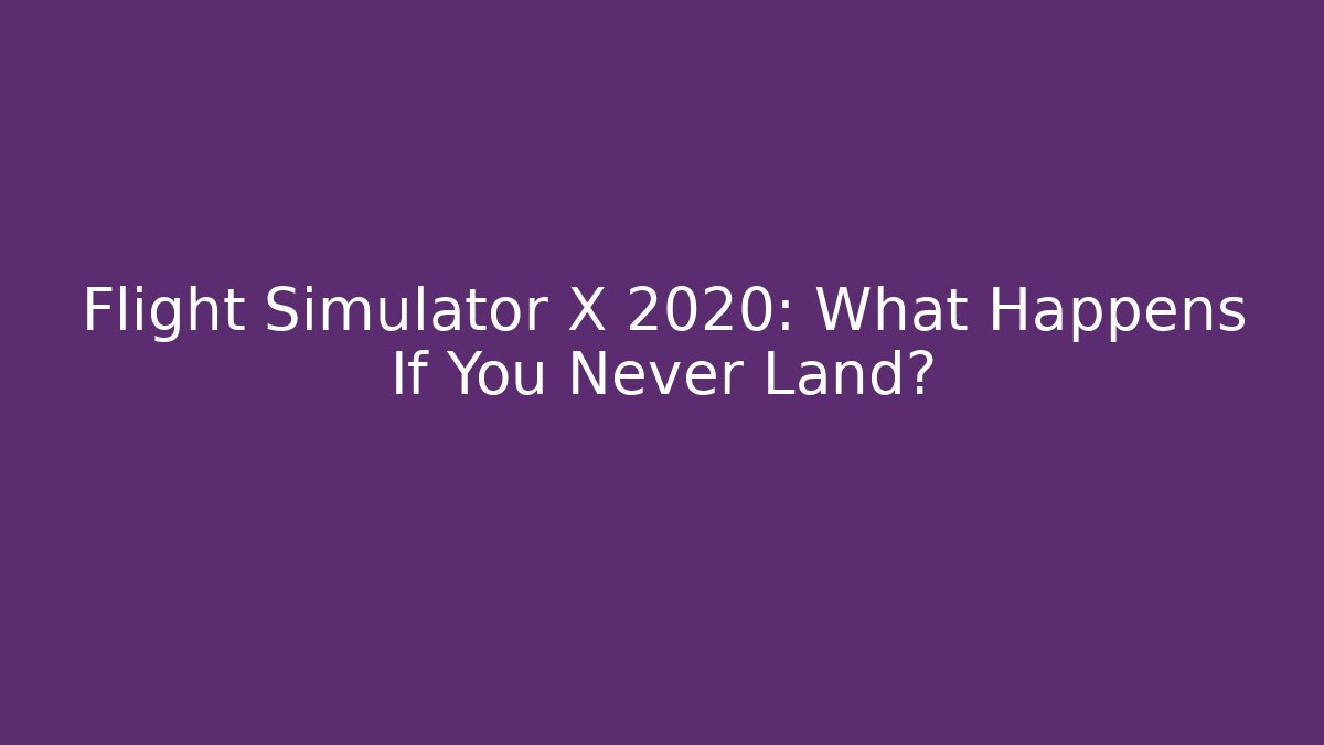 Flight Simulator X 2020: What Happens If You Never Land?