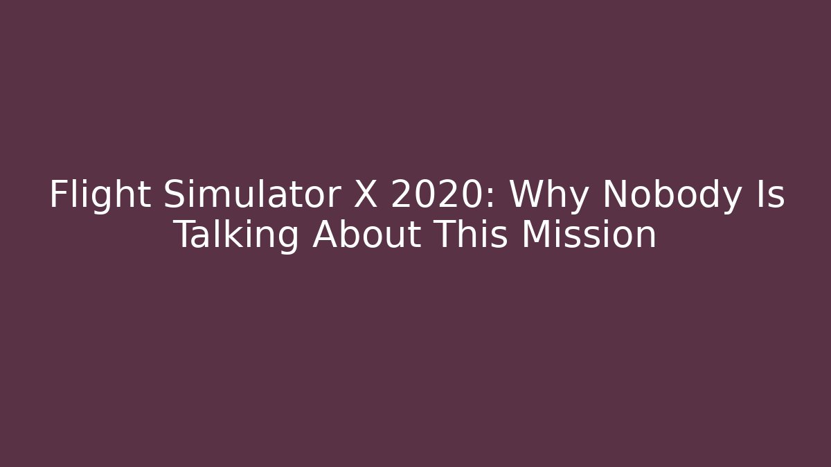 Flight Simulator X 2020: Why Nobody Is Talking About This Mission