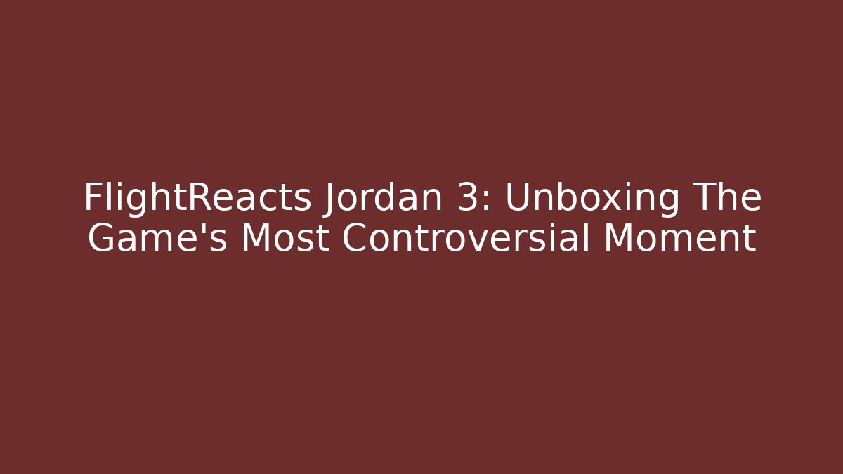 FlightReacts Jordan 3: Unboxing The Game’s Most Controversial Moment