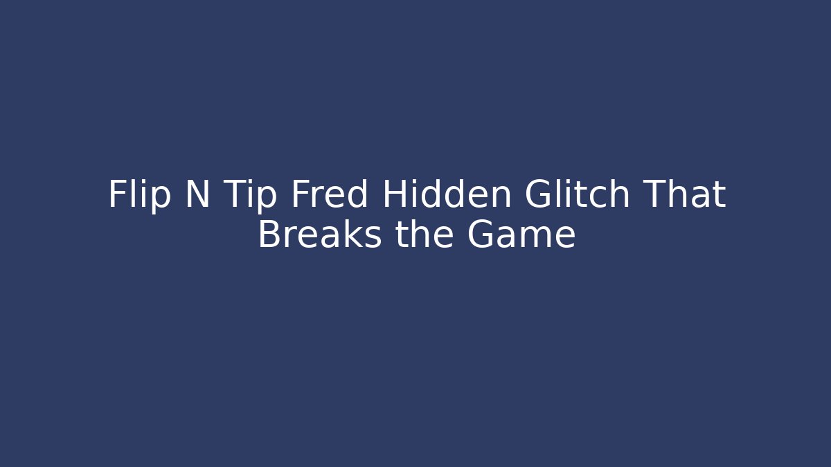 Flip N Tip Fred Hidden Glitch That Breaks the Game