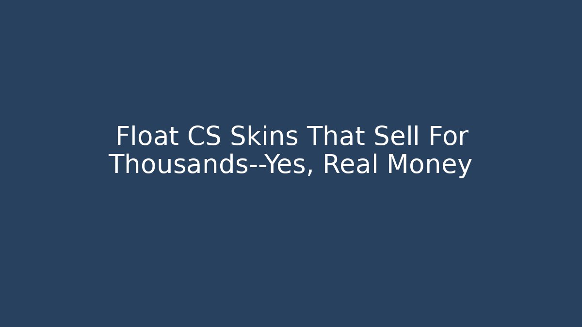 Float CS Skins That Sell For Thousands—Yes, Real Money