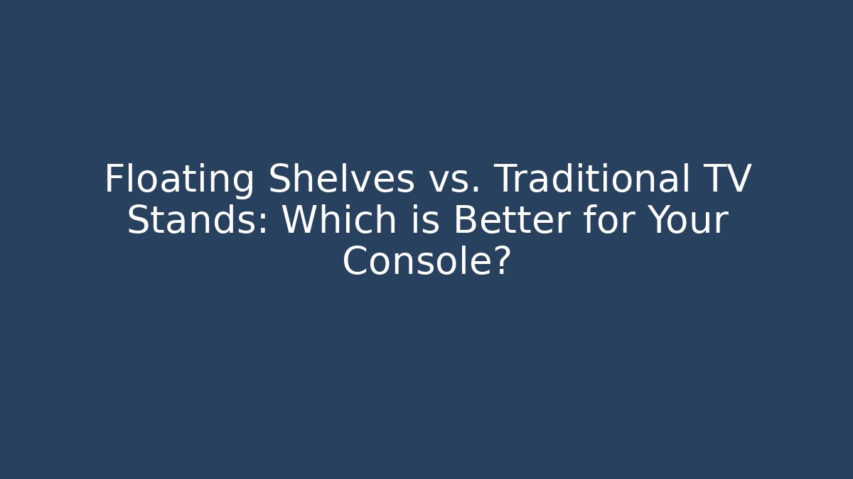 Floating Shelves vs. Traditional TV Stands: Which is Better for Your Console?