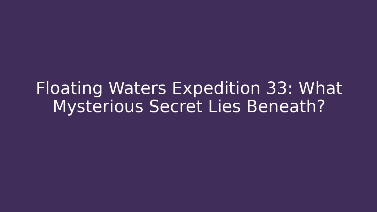 Floating Waters Expedition 33: What Mysterious Secret Lies Beneath?
