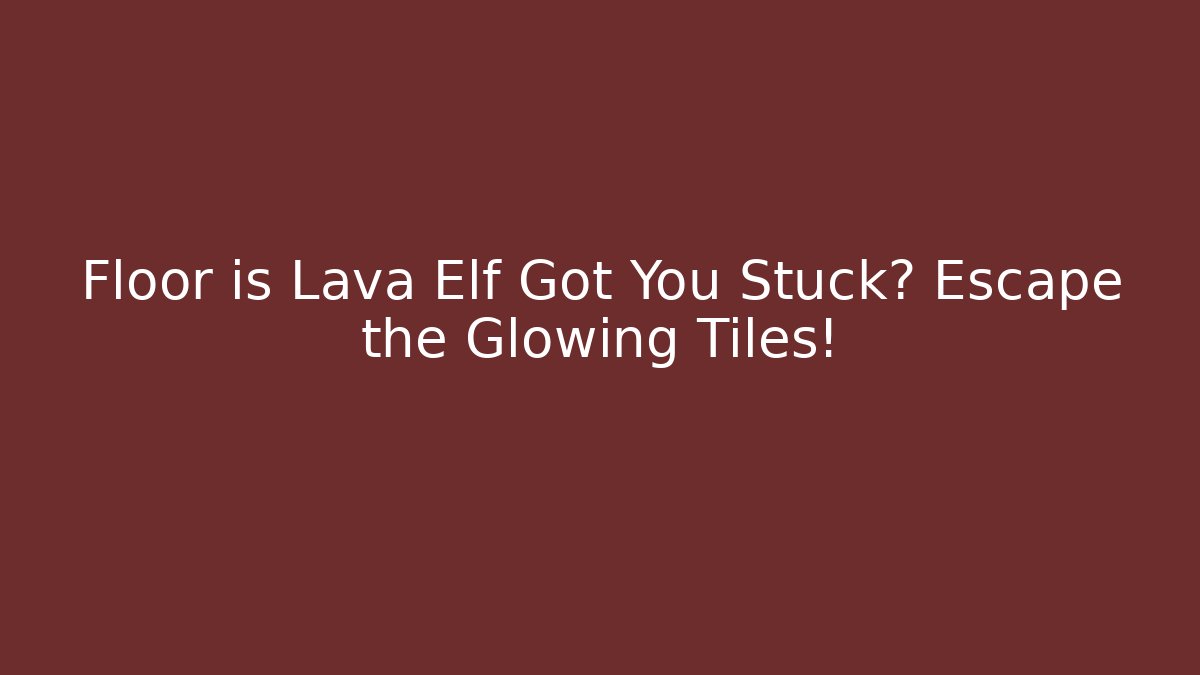 Floor is Lava Elf Got You Stuck? Escape the Glowing Tiles!