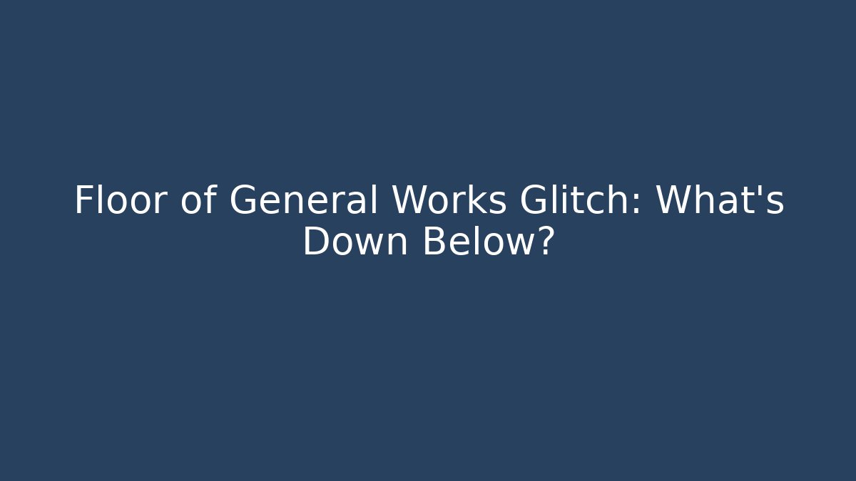 Floor of General Works Glitch: What's Down Below?