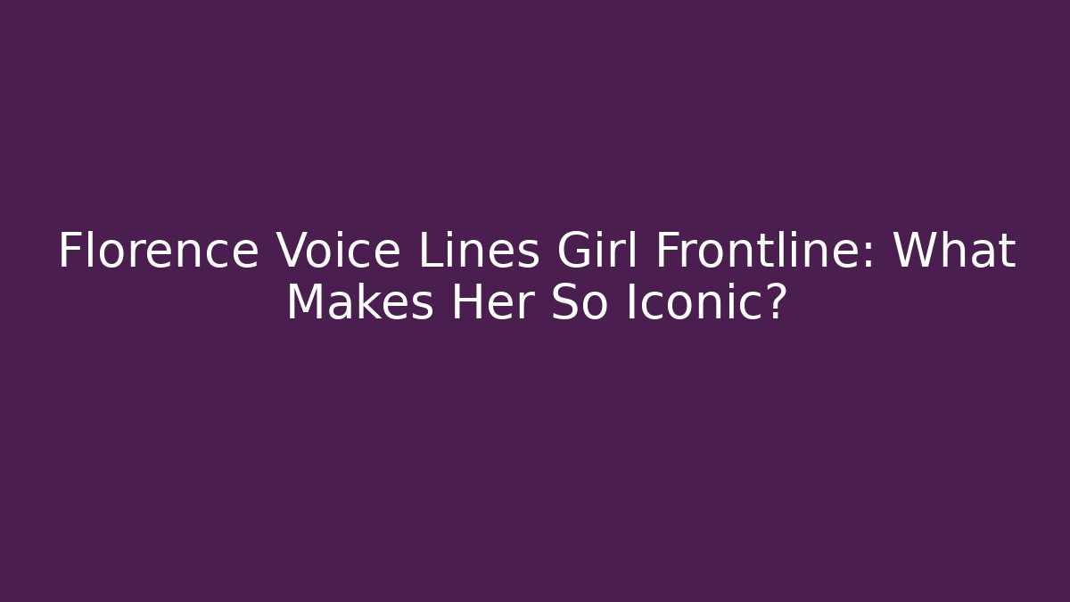 Florence Voice Lines Girl Frontline: What Makes Her So Iconic?