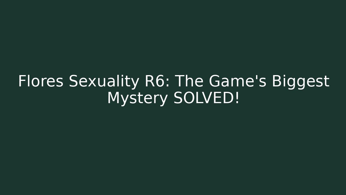 Flores Sexuality R6: The Game's Biggest Mystery SOLVED!