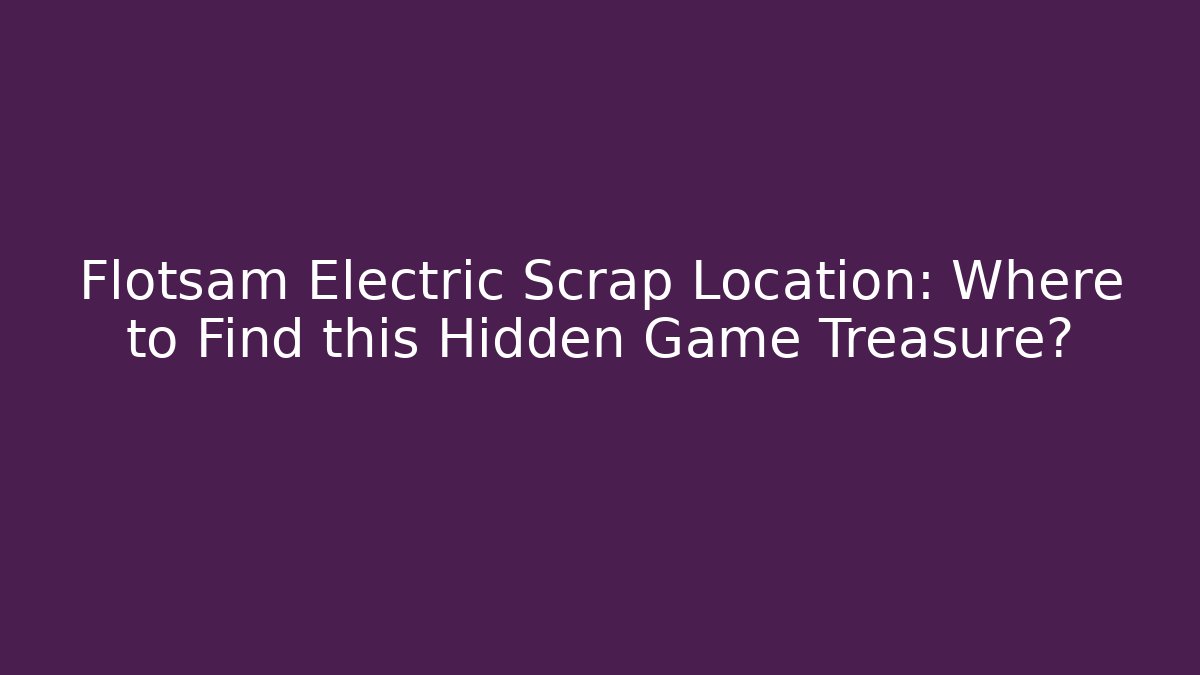 Flotsam Electric Scrap Location: Where to Find this Hidden Game Treasure? - Critter Realm