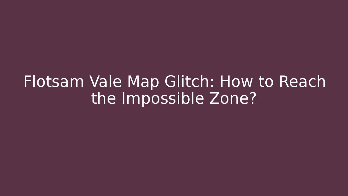 Flotsam Vale Map Glitch: How to Reach the Impossible Zone? - Critter Realm