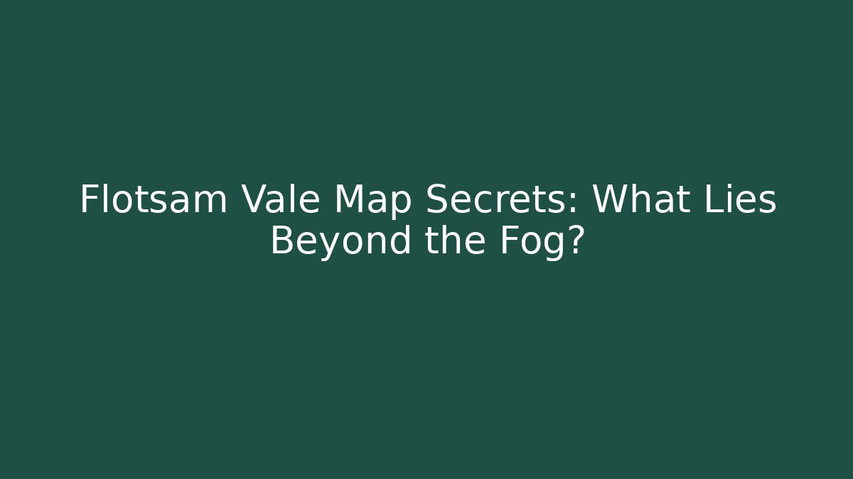 Flotsam Vale Map Secrets: What Lies Beyond the Fog?