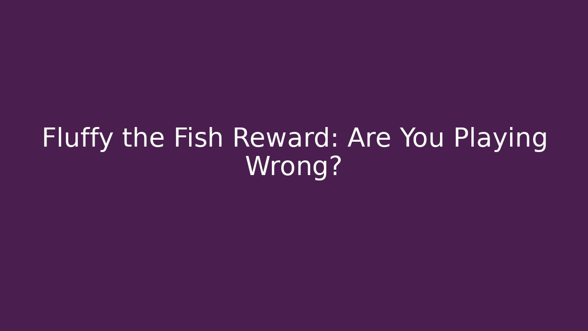 Fluffy the Fish Reward: Are You Playing Wrong?