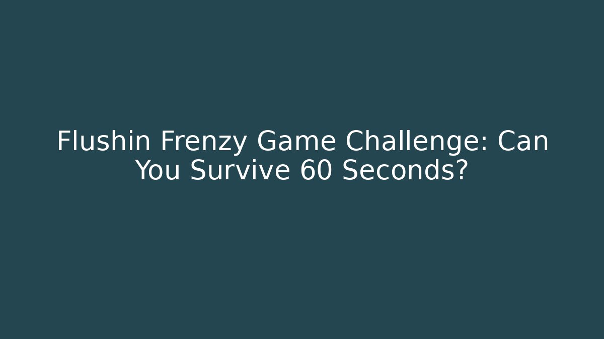 Flushin Frenzy Game Challenge: Can You Survive 60 Seconds?