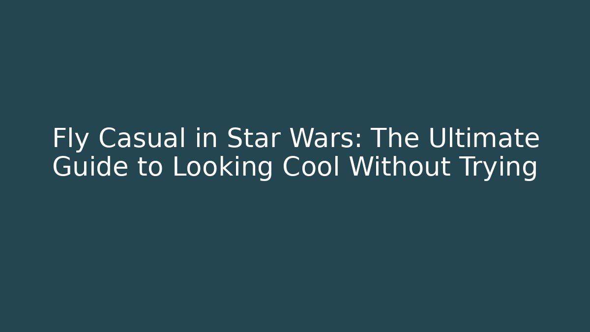 Fly Casual in Star Wars: The Ultimate Guide to Looking Cool Without Trying - Critter Realm