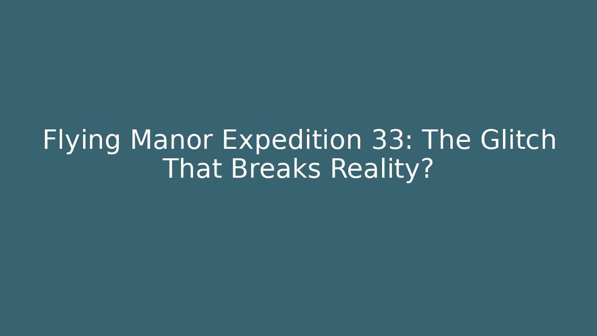 Flying Manor Expedition 33: The Glitch That Breaks Reality?