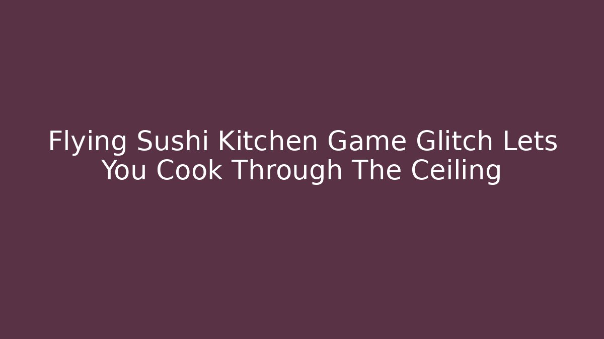 Flying Sushi Kitchen Game Glitch Lets You Cook Through The Ceiling - Critter Realm