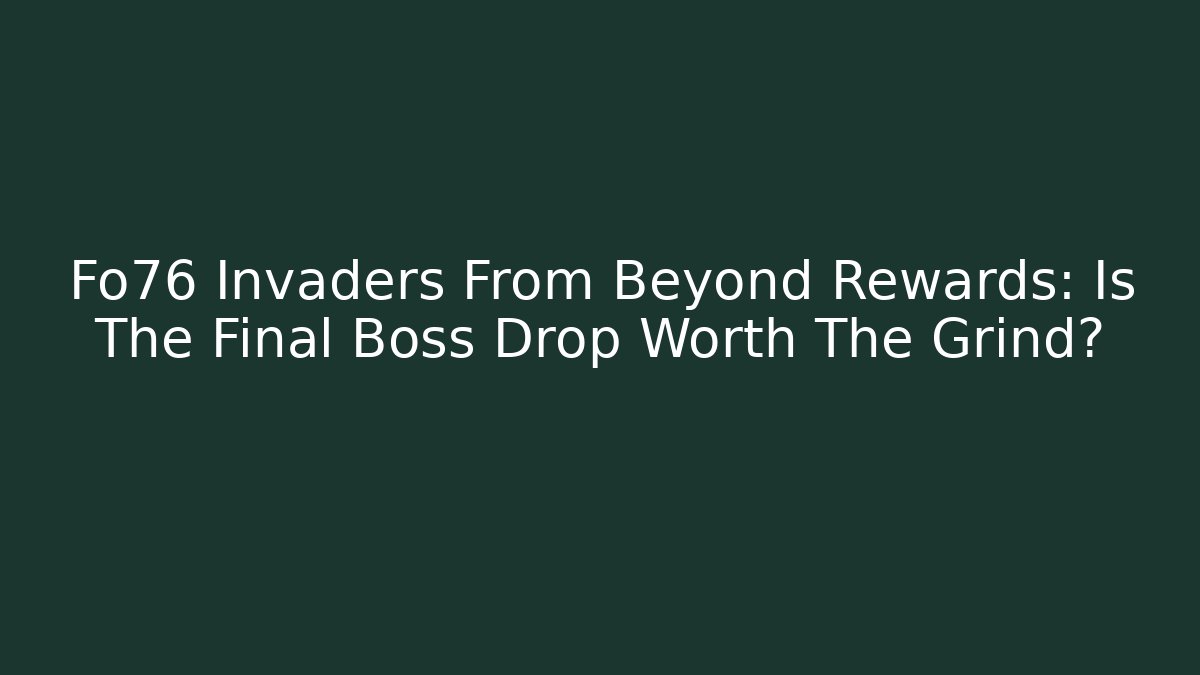 Fo76 Invaders From Beyond Rewards: Is The Final Boss Drop Worth The Grind?