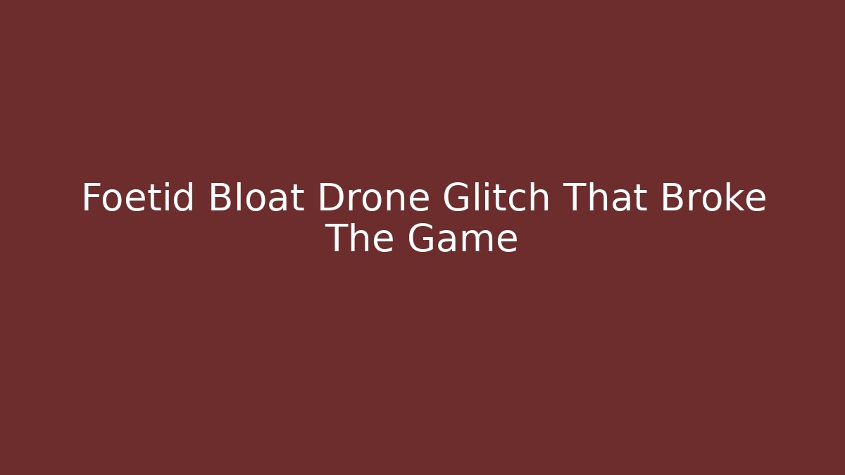 Foetid Bloat Drone Glitch That Broke The Game