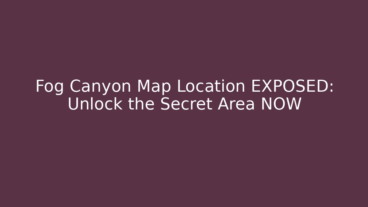 Fog Canyon Map Location EXPOSED: Unlock the Secret Area NOW