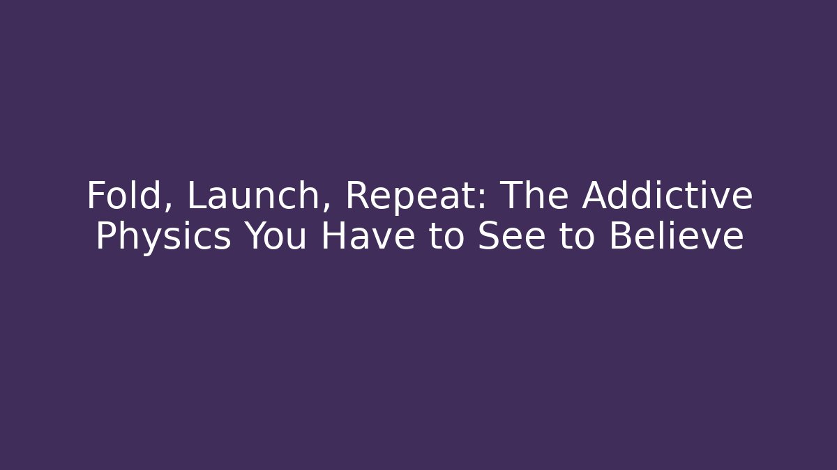 Fold, Launch, Repeat: The Addictive Physics You Have to See to Believe