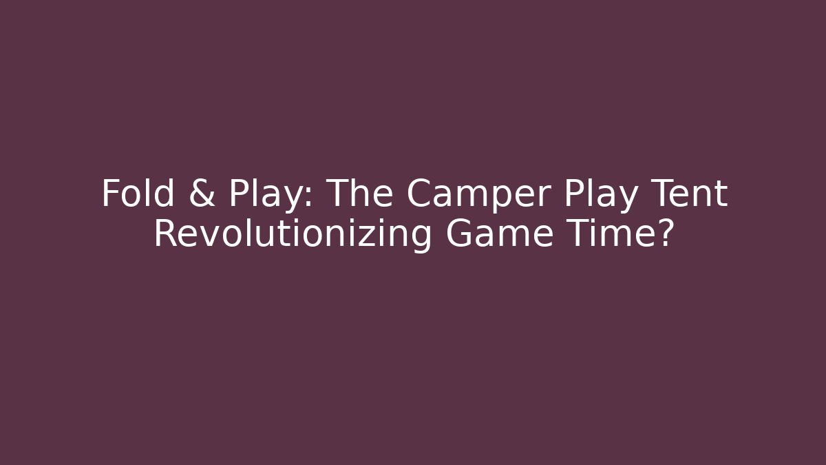 Fold & Play: The Camper Play Tent Revolutionizing Game Time?