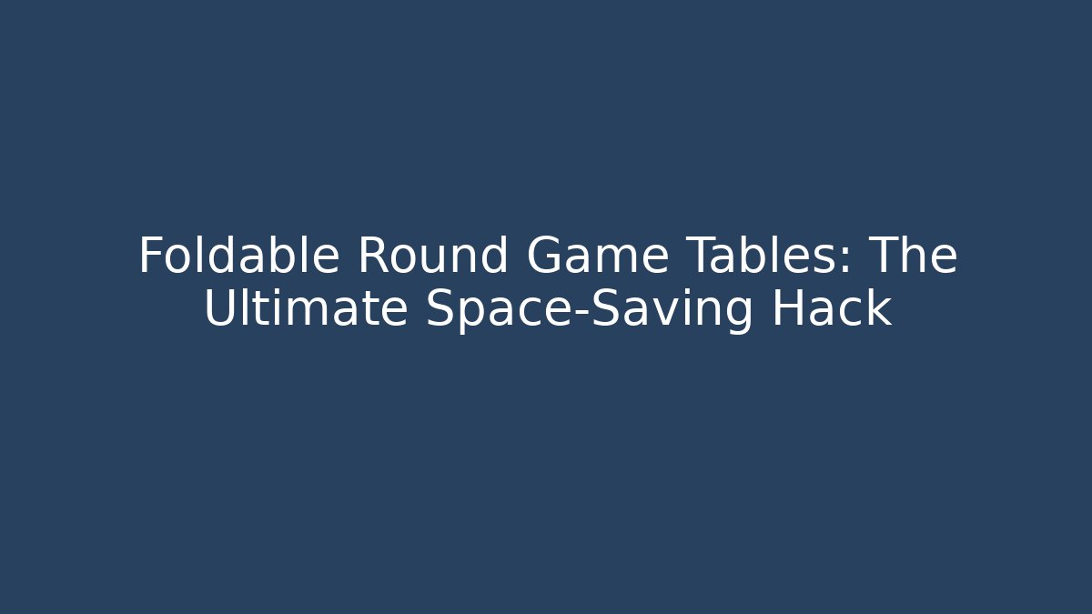 Foldable Round Game Tables: The Ultimate Space-Saving Hack