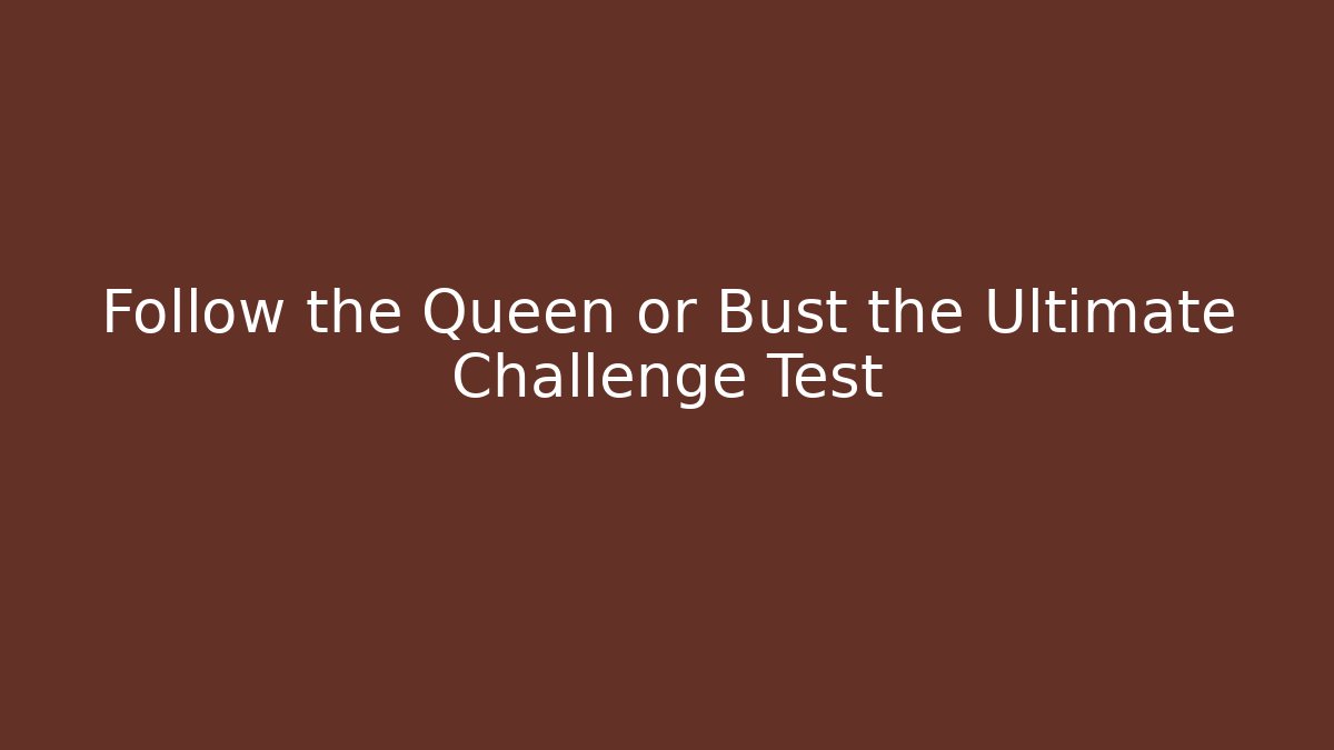 Follow the Queen or Bust the Ultimate Challenge Test