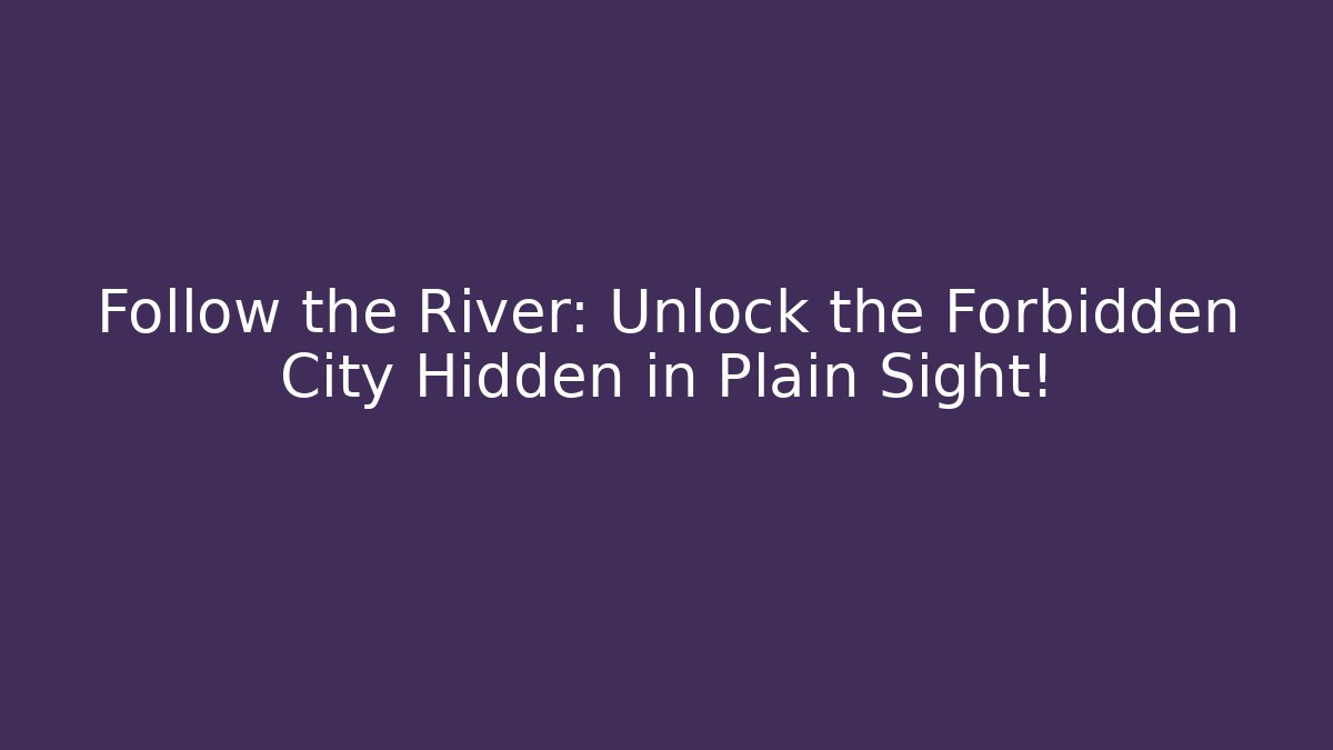 Follow the River: Unlock the Forbidden City Hidden in Plain Sight!