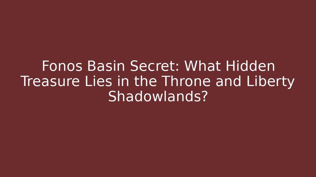 Fonos Basin Secret: What Hidden Treasure Lies in the Throne and Liberty Shadowlands?