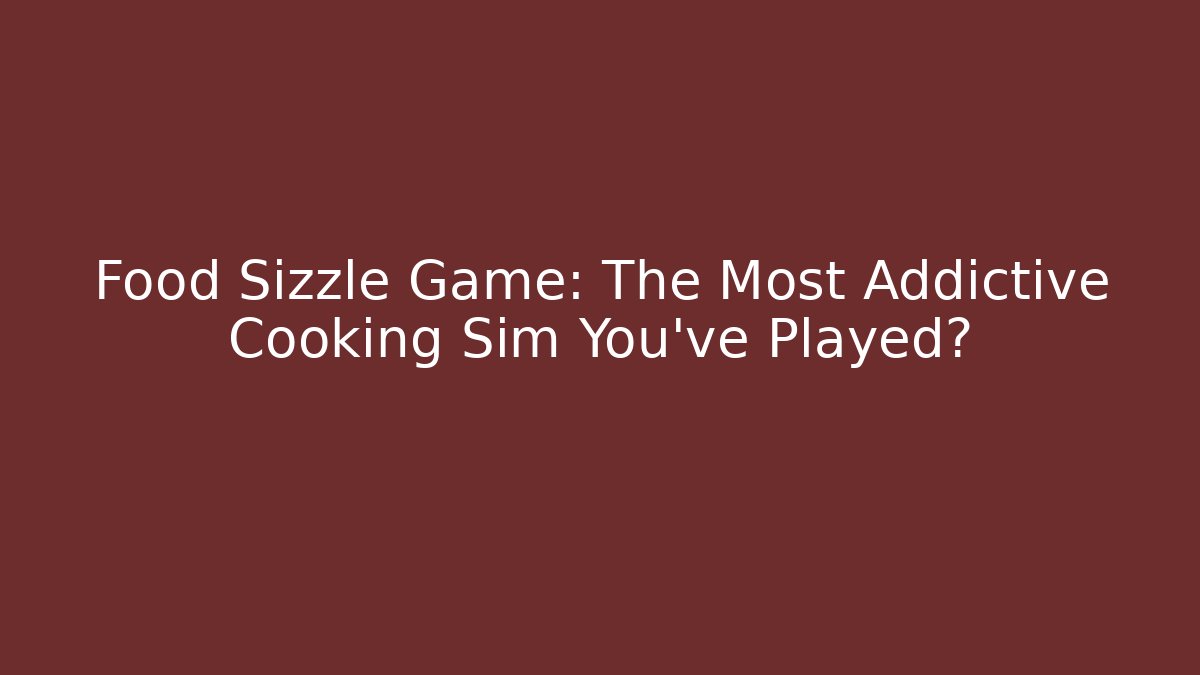 Food Sizzle Game: The Most Addictive Cooking Sim You've Played?