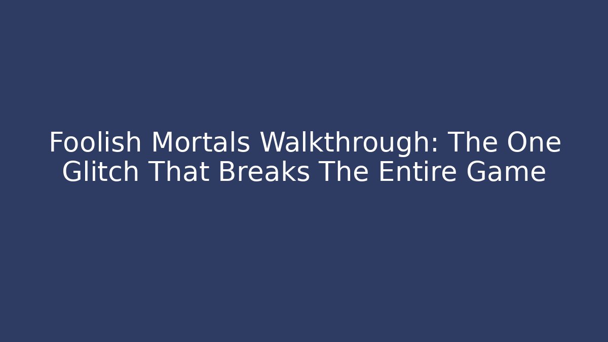 Foolish Mortals Walkthrough: The One Glitch That Breaks The Entire Game