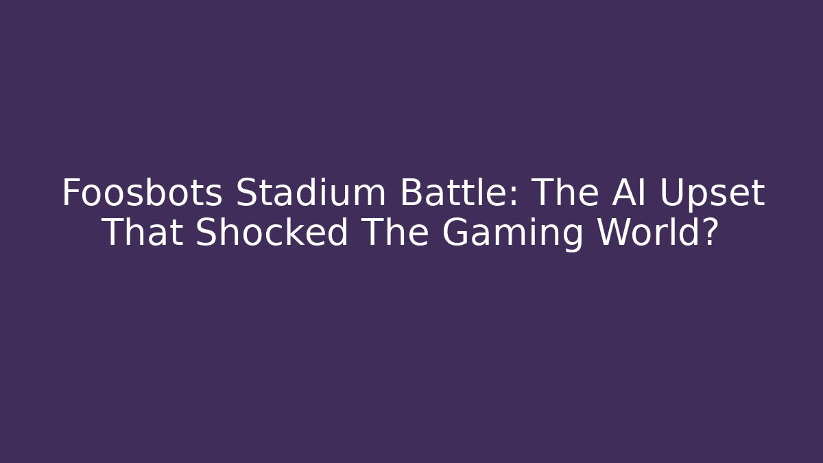 Foosbots Stadium Battle: The AI Upset That Shocked The Gaming World?