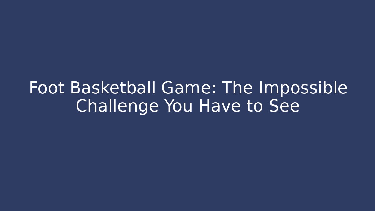 Foot Basketball Game: The Impossible Challenge You Have to See