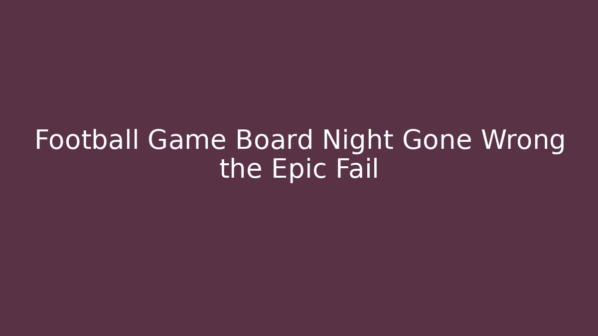 Football Game Board Night Gone Wrong the Epic Fail