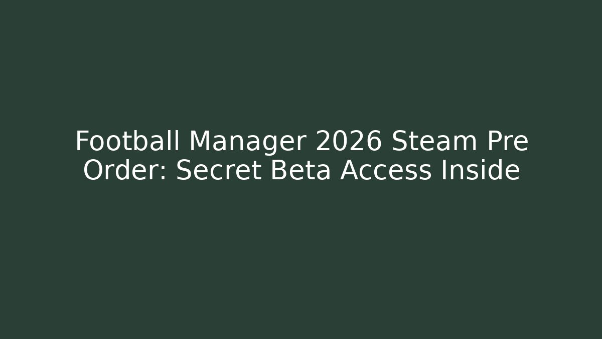 Football Manager 2026 Steam Pre Order: Secret Beta Access Inside