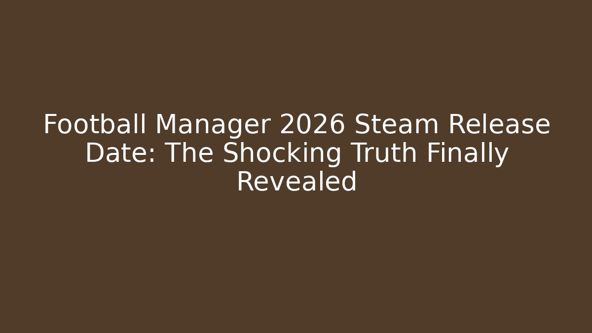 Football Manager 2026 Steam Release Date: The Shocking Truth Finally Revealed