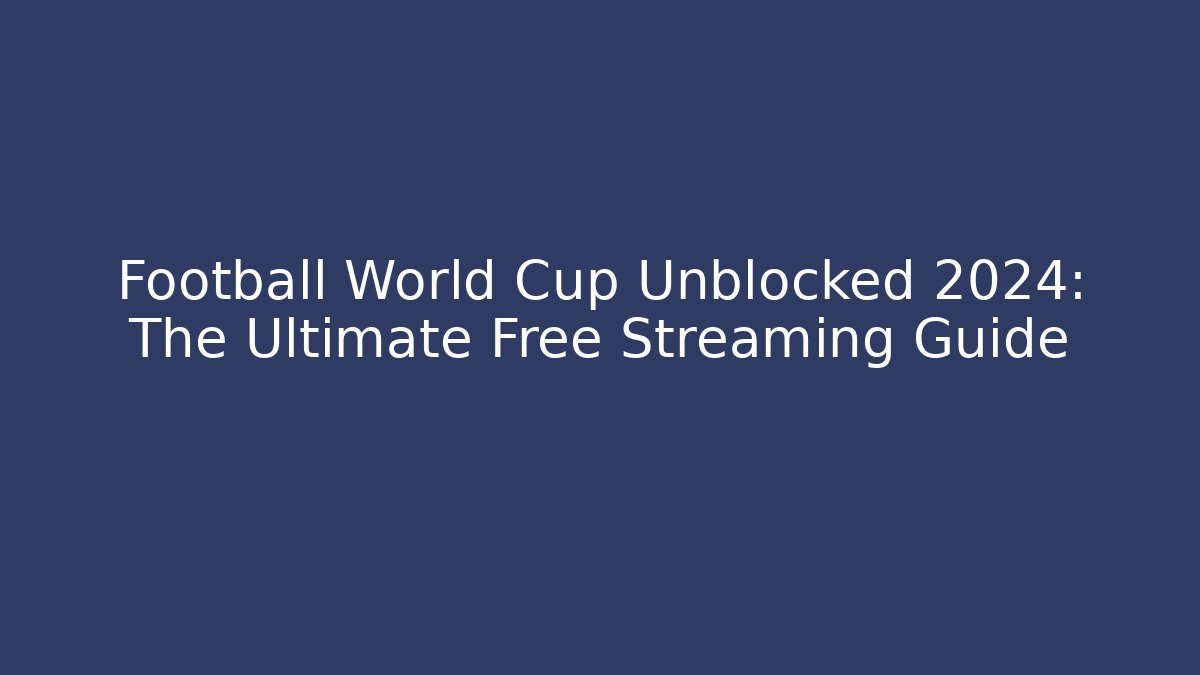 Football World Cup Unblocked 2024: The Ultimate Free Streaming Guide