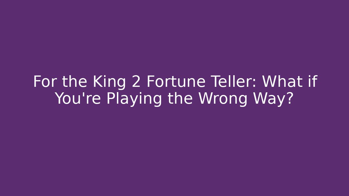 For the King 2 Fortune Teller: What if You're Playing the Wrong Way?