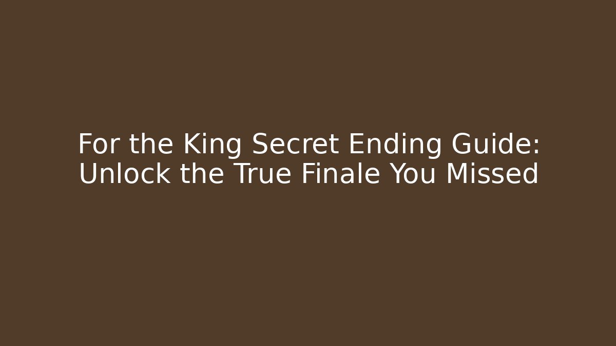 For the King Secret Ending Guide: Unlock the True Finale You Missed