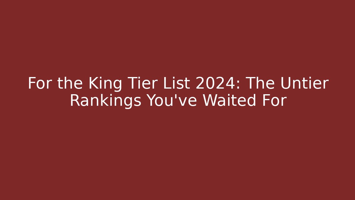 For the King Tier List 2024: The Untier Rankings You’ve Waited For