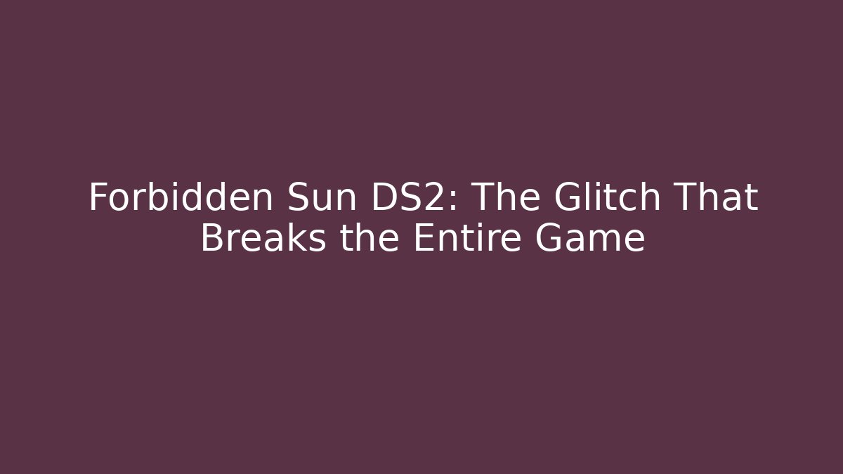 Forbidden Sun DS2: The Glitch That Breaks the Entire Game