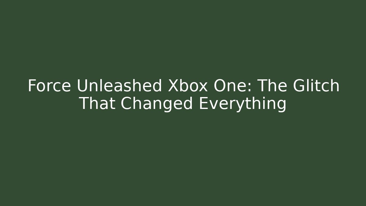 Force Unleashed Xbox One: The Glitch That Changed Everything