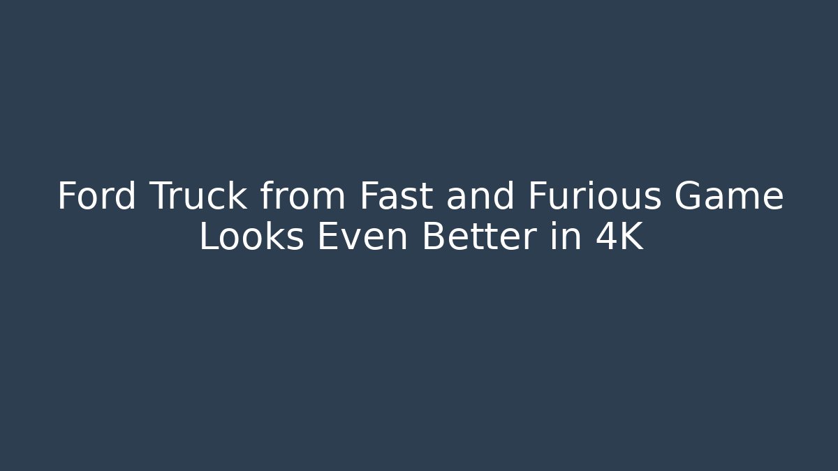 Ford Truck from Fast and Furious Game Looks Even Better in 4K
