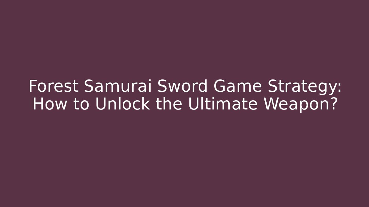 Forest Samurai Sword Game Strategy: How to Unlock the Ultimate Weapon?