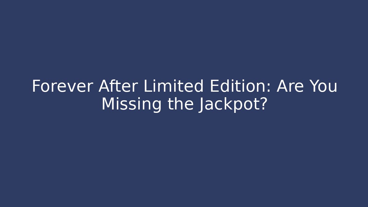 Forever After Limited Edition: Are You Missing the Jackpot?