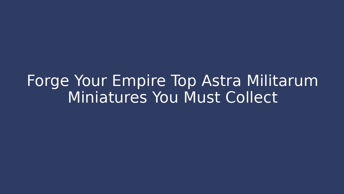 Forge Your Empire Top Astra Militarum Miniatures You Must Collect