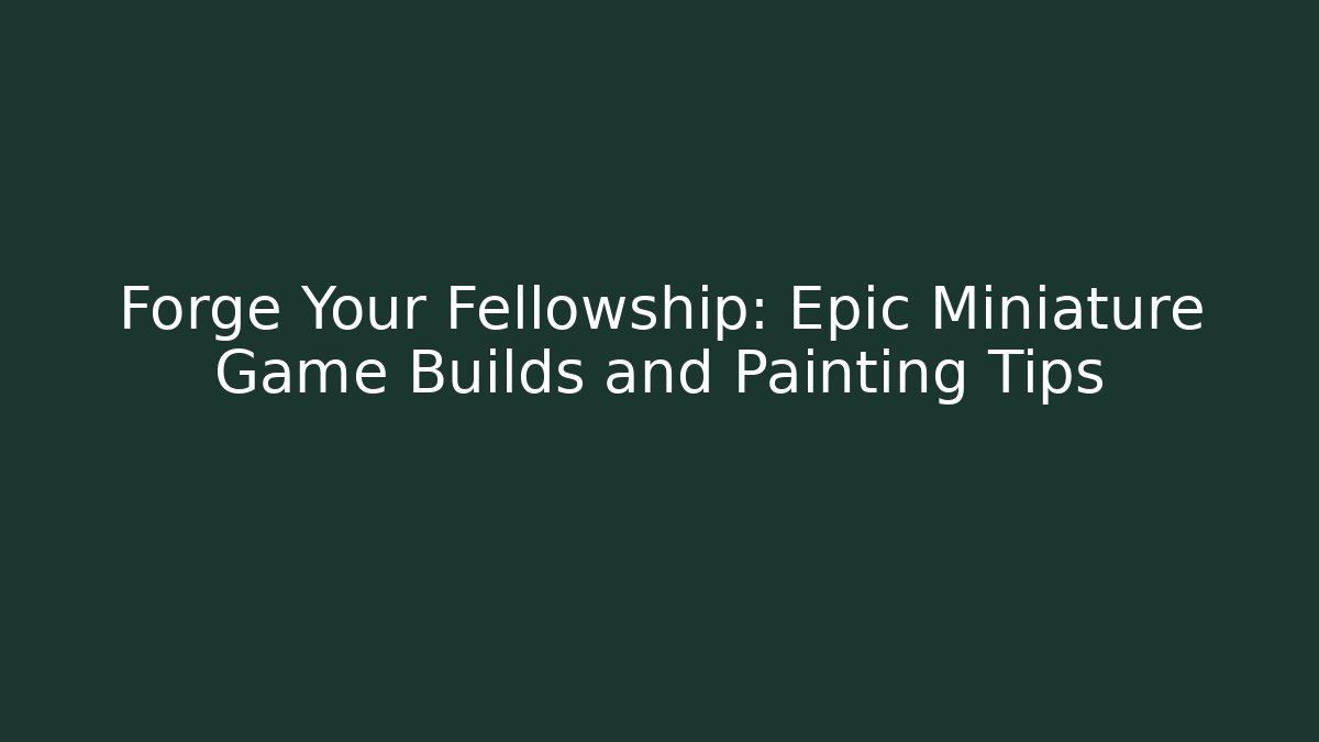 Forge Your Fellowship: Epic Miniature Game Builds and Painting Tips