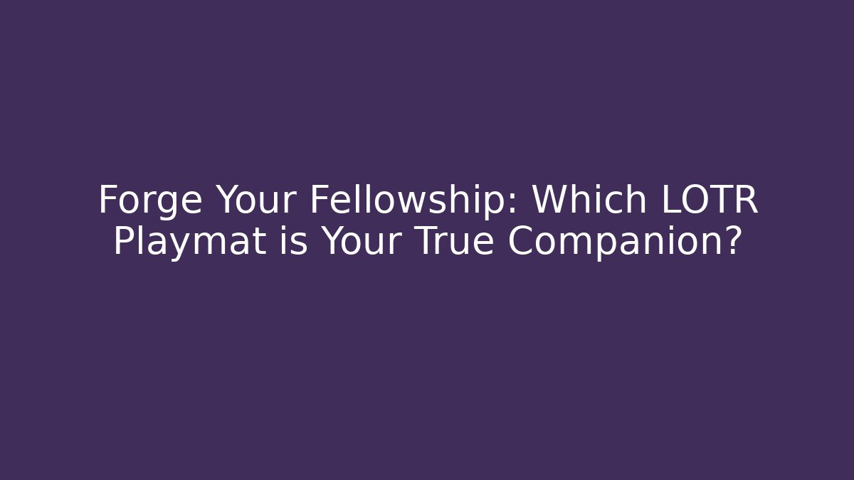 Forge Your Fellowship: Which LOTR Playmat is Your True Companion?