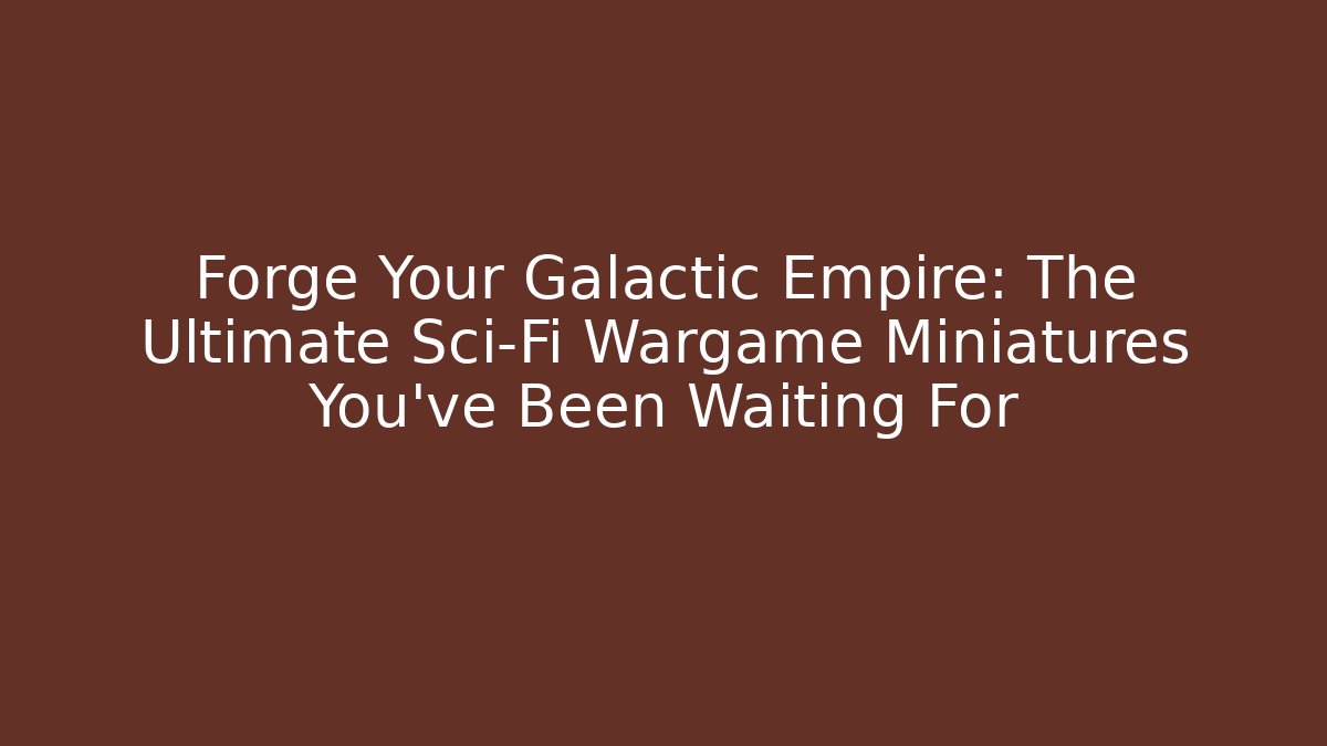 Forge Your Galactic Empire: The Ultimate Sci-Fi Wargame Miniatures You’ve Been Waiting For