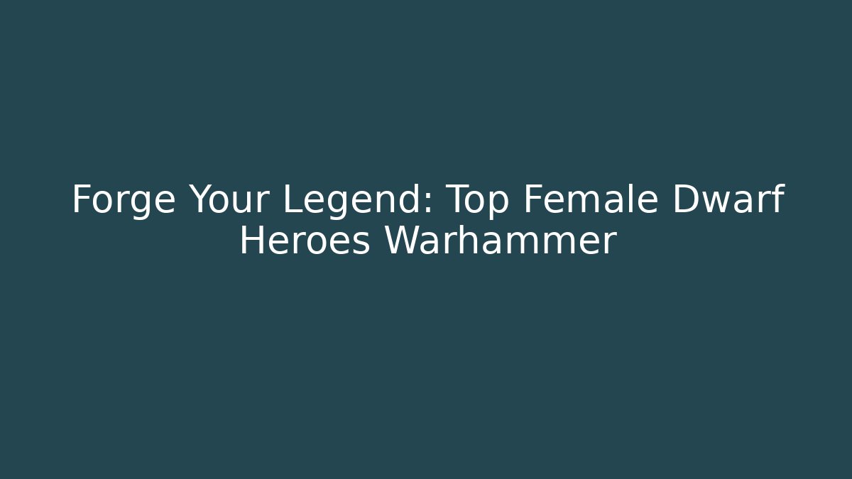 Forge Your Legend: Top Female Dwarf Heroes Warhammer